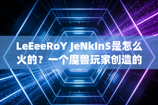 LeEeeRoY JeNkInS是怎么火的？一个魔兽玩家创造的史诗级迷因！