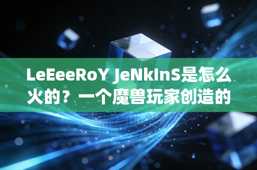 LeEeeRoY JeNkInS是怎么火的？一个魔兽玩家创造的史诗级迷因！