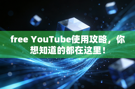 free YouTube使用攻略，你想知道的都在这里！