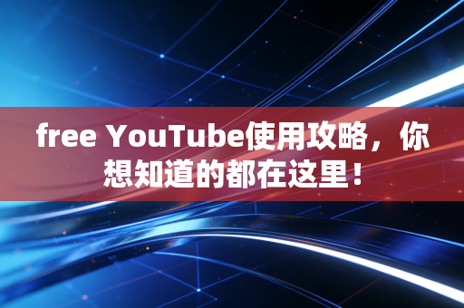 free YouTube使用攻略，你想知道的都在这里！