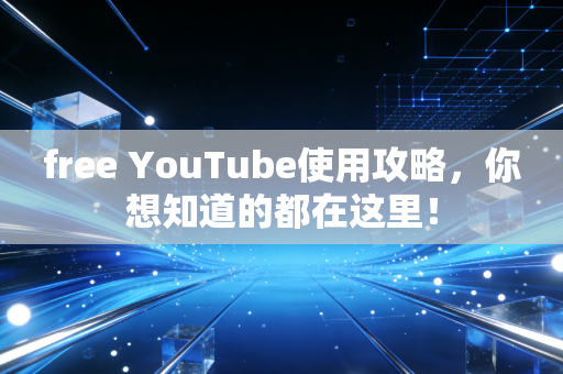 free YouTube使用攻略，你想知道的都在这里！