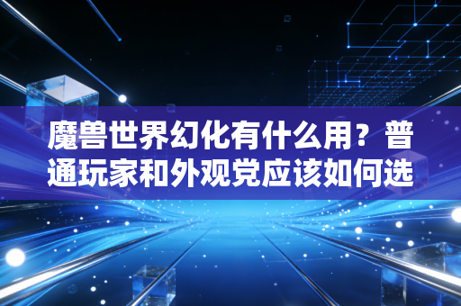 魔兽世界幻化有什么用？普通玩家和外观党应该如何选择！