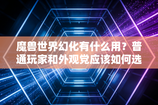 魔兽世界幻化有什么用？普通玩家和外观党应该如何选择！