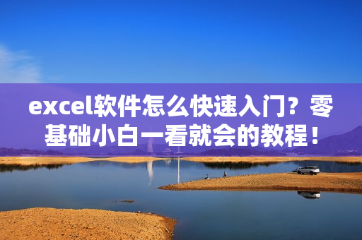 excel软件怎么快速入门？零基础小白一看就会的教程！