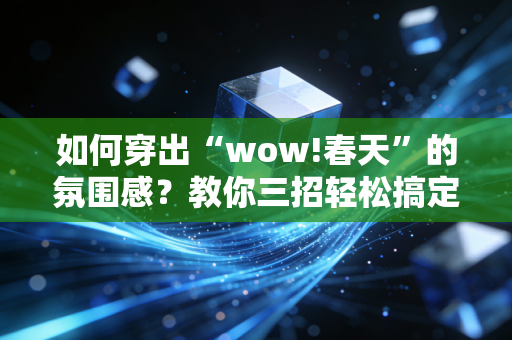 如何穿出“wow!春天”的氛围感？教你三招轻松搞定！