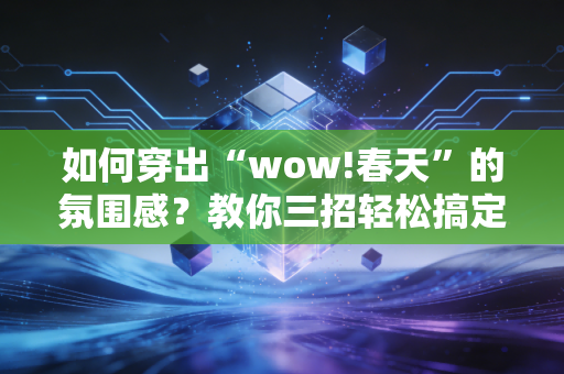如何穿出“wow!春天”的氛围感？教你三招轻松搞定！