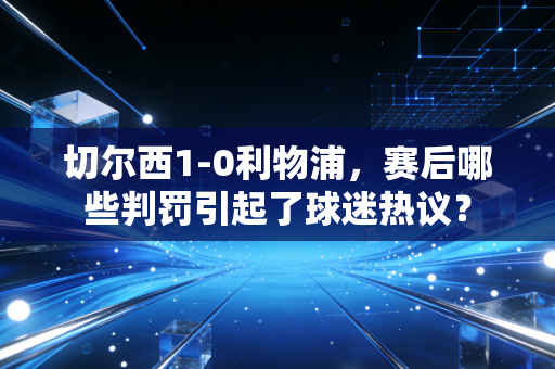 切尔西1-0利物浦，赛后哪些判罚引起了球迷热议？