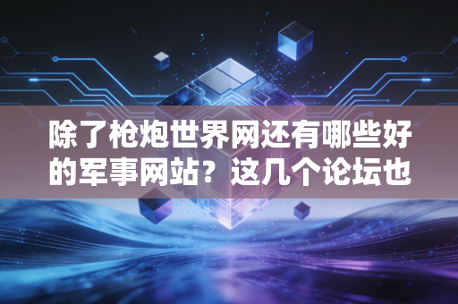 除了枪炮世界网还有哪些好的军事网站？这几个论坛也值得收藏！