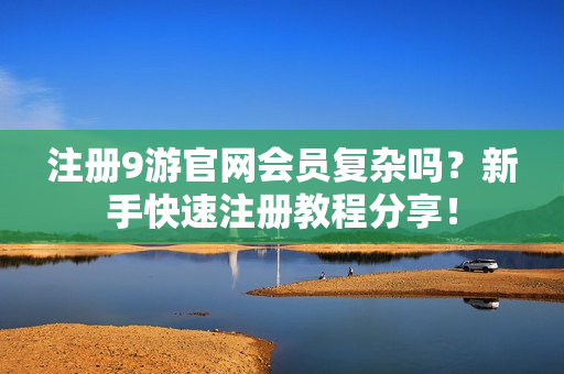 注册9游官网会员复杂吗？新手快速注册教程分享！