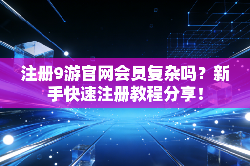 注册9游官网会员复杂吗？新手快速注册教程分享！