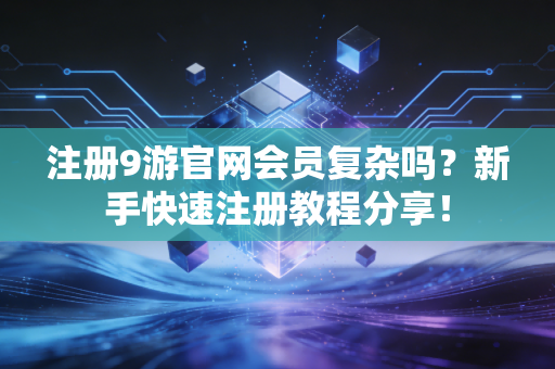 注册9游官网会员复杂吗？新手快速注册教程分享！