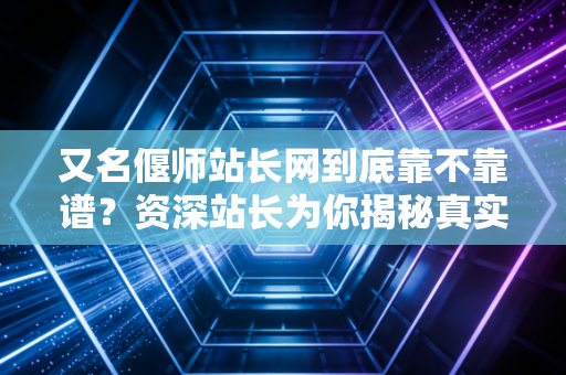 又名偃师站长网到底靠不靠谱？资深站长为你揭秘真实评价！