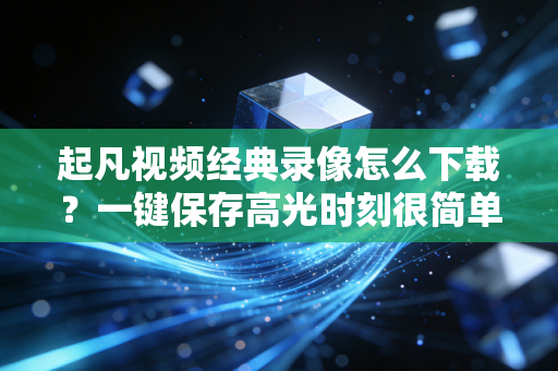 起凡视频经典录像怎么下载？一键保存高光时刻很简单！