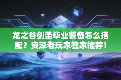 龙之谷剑圣毕业装备怎么搭配？资深老玩家独家推荐！
