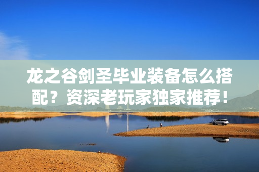 龙之谷剑圣毕业装备怎么搭配？资深老玩家独家推荐！