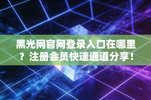 黑光网官网登录入口在哪里？注册会员快速通道分享！