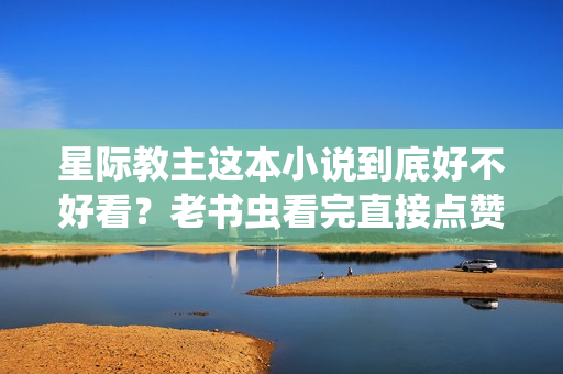 星际教主这本小说到底好不好看？老书虫看完直接点赞收藏！