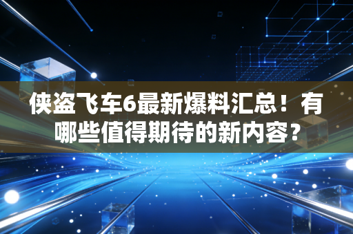 侠盗飞车6最新爆料汇总！有哪些值得期待的新内容？