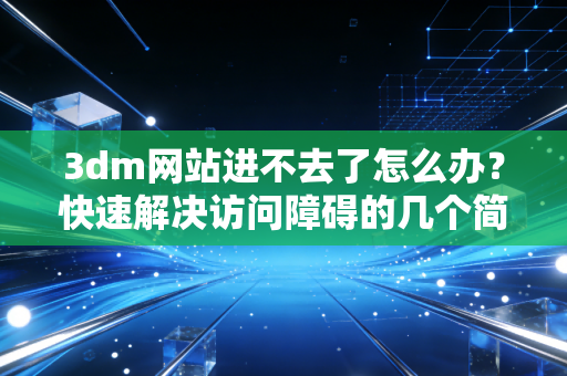 3dm网站进不去了怎么办？快速解决访问障碍的几个简单办法！