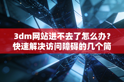 3dm网站进不去了怎么办？快速解决访问障碍的几个简单办法！