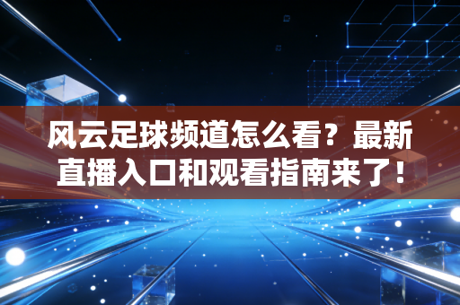 风云足球频道怎么看？最新直播入口和观看指南来了！