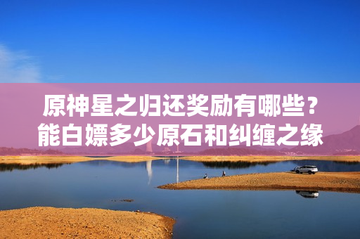 原神星之归还奖励有哪些？能白嫖多少原石和纠缠之缘？