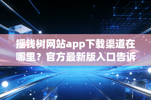 摇钱树网站app下载渠道在哪里？官方最新版入口告诉你！