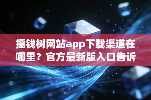 摇钱树网站app下载渠道在哪里？官方最新版入口告诉你！
