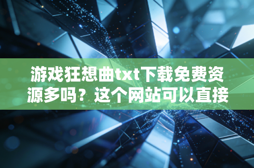 游戏狂想曲txt下载免费资源多吗？这个网站可以直接下载！