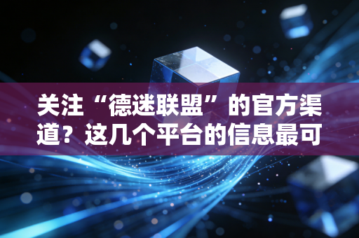 关注“德迷联盟”的官方渠道？这几个平台的信息最可靠！