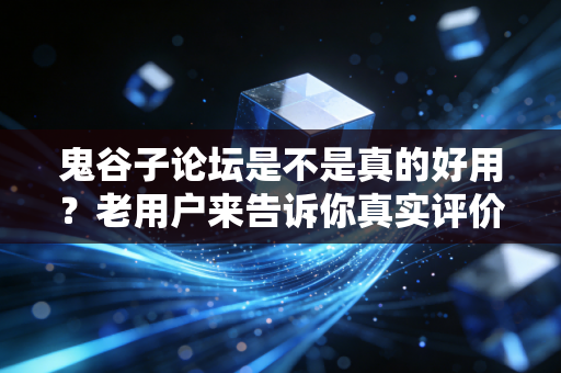 鬼谷子论坛是不是真的好用?老用户来告诉你真实评价!