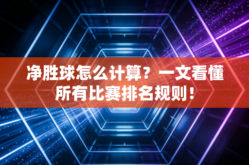 净胜球怎么计算？一文看懂所有比赛排名规则！