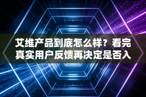 艾维产品到底怎么样？看完真实用户反馈再决定是否入手！