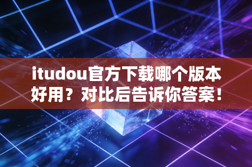 itudou官方下载哪个版本好用？对比后告诉你答案！