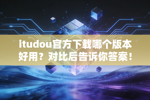 itudou官方下载哪个版本好用？对比后告诉你答案！