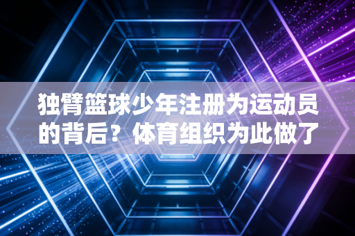独臂篮球少年注册为运动员的背后？体育组织为此做了哪些调整？
