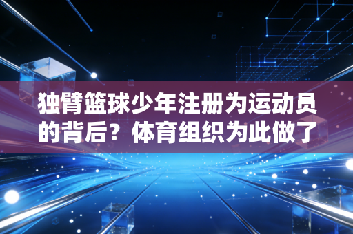 独臂篮球少年注册为运动员的背后？体育组织为此做了哪些调整？