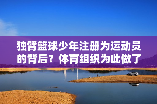 独臂篮球少年注册为运动员的背后？体育组织为此做了哪些调整？
