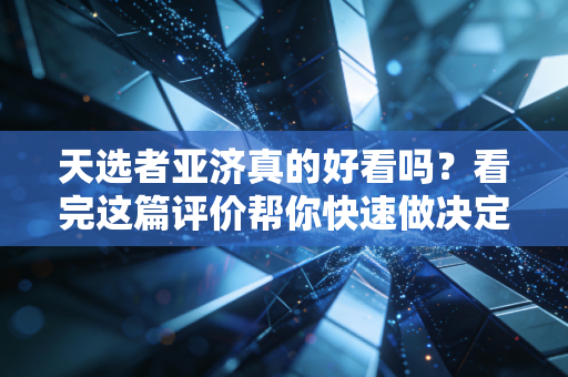 天选者亚济真的好看吗？看完这篇评价帮你快速做决定！