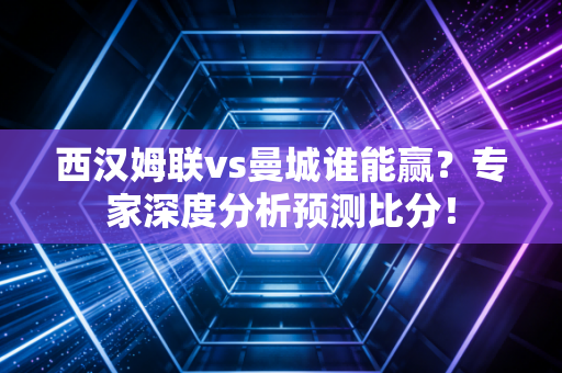 西汉姆联vs曼城谁能赢？专家深度分析预测比分！