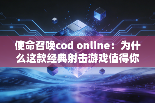 使命召唤cod online：为什么这款经典射击游戏值得你玩？