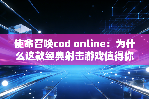 使命召唤cod online：为什么这款经典射击游戏值得你玩？
