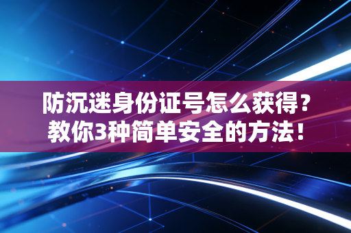 防沉迷身份证号怎么获得？教你3种简单安全的方法！
