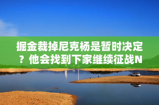 掘金裁掉尼克杨是暂时决定？他会找到下家继续征战NBA吗？
