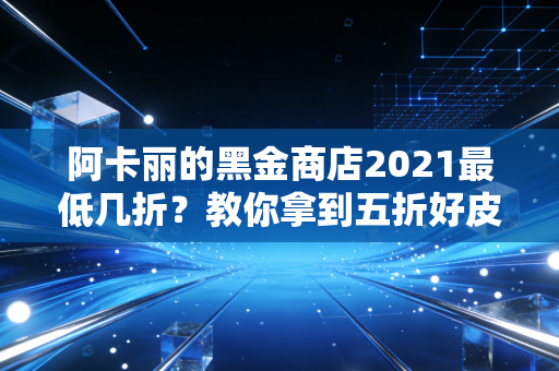 阿卡丽的黑金商店2021最低几折？教你拿到五折好皮肤！
