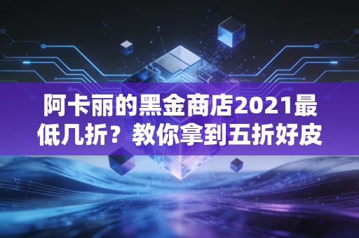 阿卡丽的黑金商店2021最低几折？教你拿到五折好皮肤！
