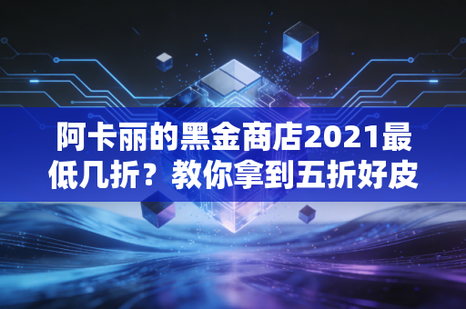 阿卡丽的黑金商店2021最低几折？教你拿到五折好皮肤！