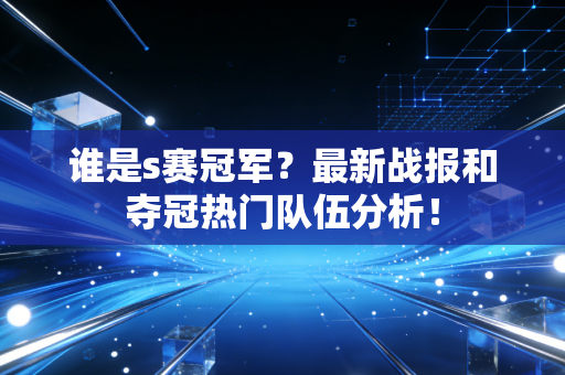 谁是s赛冠军？最新战报和夺冠热门队伍分析！