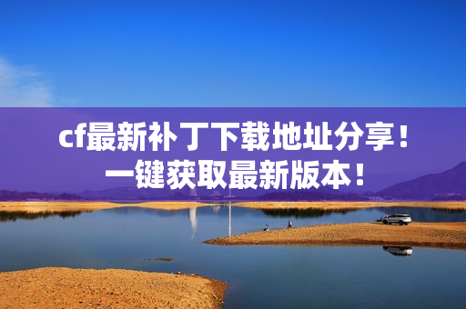 cf最新补丁下载地址分享!一键获取最新版本!