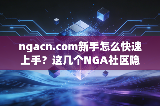 ngacn.com新手怎么快速上手？这几个NGA社区隐藏功能要知道！